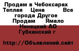 Продам в Чебоксарах!!!Теплая! › Цена ­ 250 - Все города Другое » Продам   . Ямало-Ненецкий АО,Губкинский г.